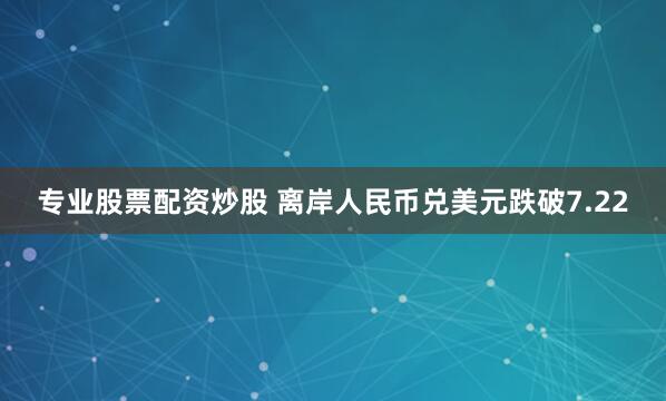 專業股票配資炒股 離岸人民幣兌美元跌破7.22