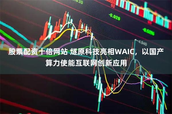 股票配資十倍網站 燧原科技亮相WAIC，以國產算力使能互聯網創新應用