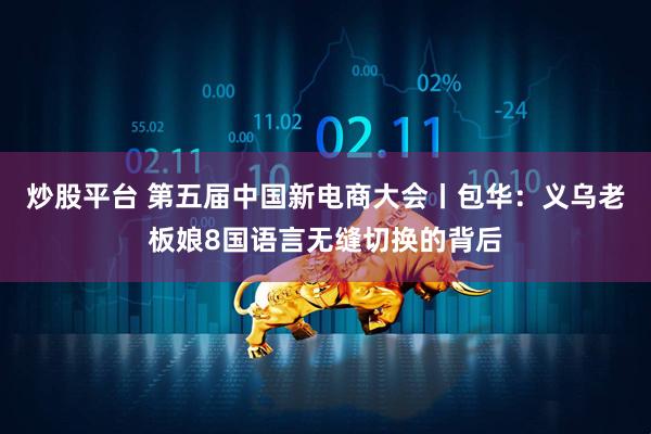炒股平臺 第五屆中國新電商大會丨包華：義烏老板娘8國語言無縫切換的背后