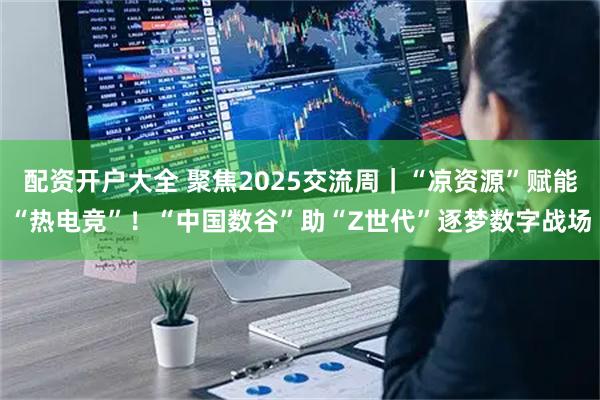 配資開戶大全 聚焦2025交流周｜“涼資源”賦能“熱電競”！“中國數谷”助“Z世代”逐夢數字戰場