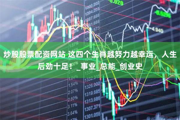 炒股股票配資網站 這四個生肖越努力越幸運，人生后勁十足！_事業_總能_創業史
