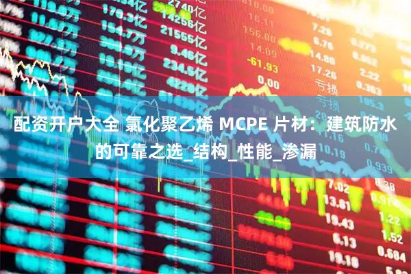 配資開戶大全 氯化聚乙烯 MCPE 片材：建筑防水的可靠之選_結構_性能_滲漏