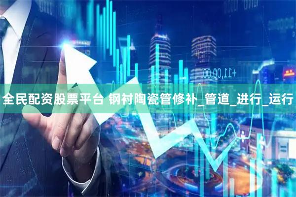 全民配資股票平臺 鋼襯陶瓷管修補_管道_進行_運行