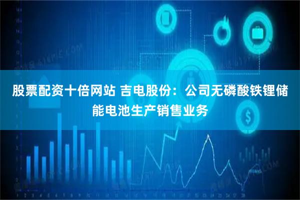 股票配資十倍網站 吉電股份：公司無磷酸鐵鋰儲能電池生產銷售業務