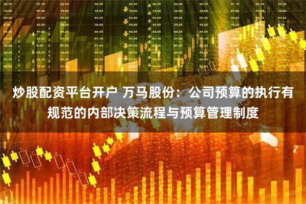 炒股配資平臺開戶 萬馬股份：公司預算的執行有規范的內部決策流程與預算管理制度