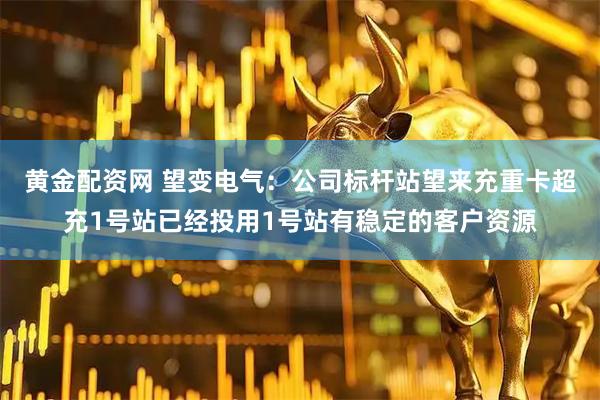 黃金配資網 望變電氣：公司標桿站望來充重卡超充1號站已經投用1號站有穩定的客戶資源