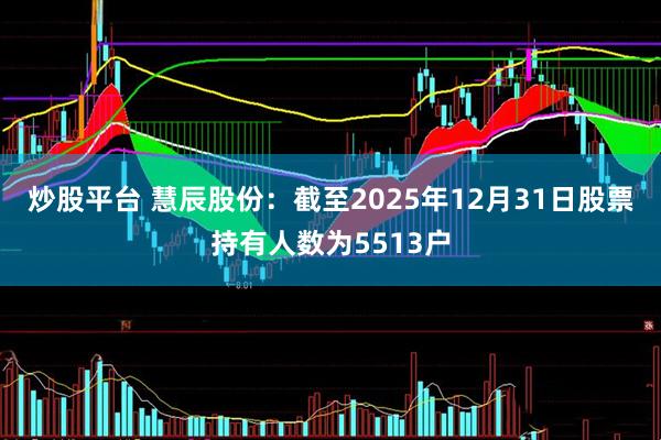 炒股平臺 慧辰股份：截至2025年12月31日股票持有人數為5513戶