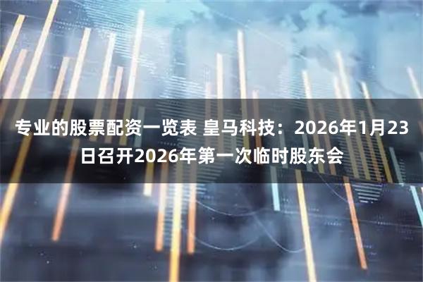 專業的股票配資一覽表 皇馬科技：2026年1月23日召開2026年第一次臨時股東會