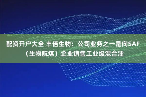配資開戶大全 豐倍生物：公司業務之一是向SAF（生物航煤）企業銷售工業級混合油