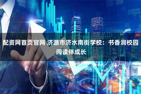 配資網首頁官網 濟源市濟水南街學校：書香潤校園 閱讀伴成長