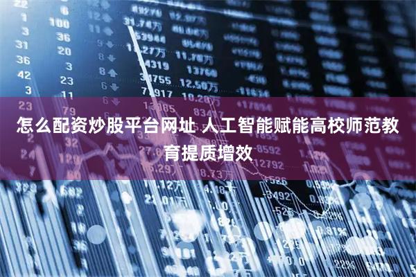 怎么配資炒股平臺網址 人工智能賦能高校師范教育提質增效