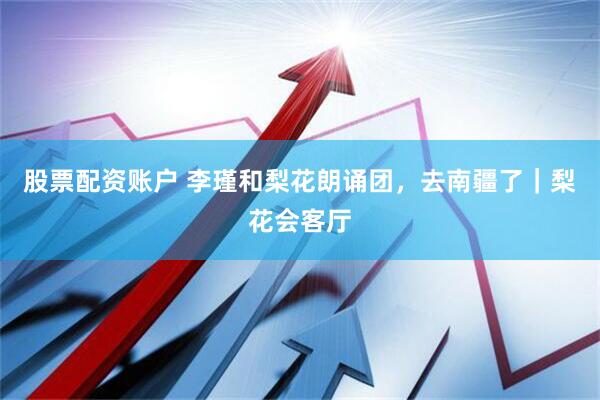 股票配資賬戶 李瑾和梨花朗誦團，去南疆了｜梨花會客廳